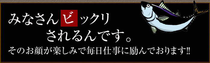 みなさんビックリされるんです。そのお顔が楽しみで毎日仕事に励んでおります!!